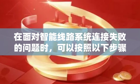 在面对智能线路系统连接失败的问题时，可以按照以下步骤进行分析和解决