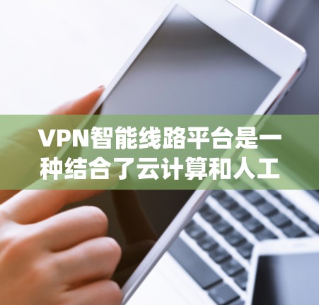 VPN智能线路平台是一种结合了云计算和人工智能技术的系统，旨在通过自动化推荐和实时监控，提供高效、安全的VPN服务。以下是该平台的主要特点和功能