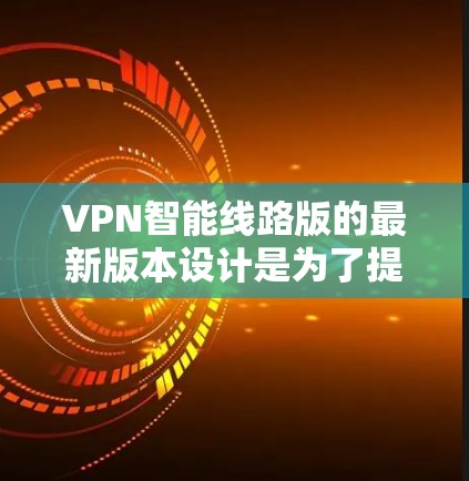 VPN智能线路版的最新版本设计是为了提升用户体验和安全性，以下是其核心特点和功能亮点