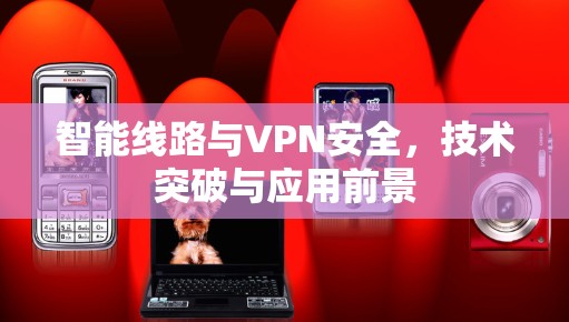 智能线路与VPN安全,技术突破与应用前景
