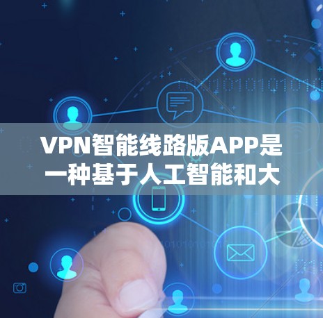 VPN智能线路版APP是一种基于人工智能和大数据技术的VPN服务，旨在通过自动化和智能化的方式，提升用户VPN的安全性和效率。以下是对这些APP的详细总结