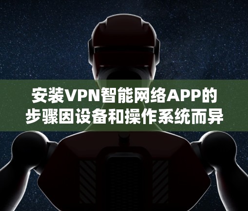 安装VPN智能网络APP的步骤因设备和操作系统而异，以下是一般性的指导