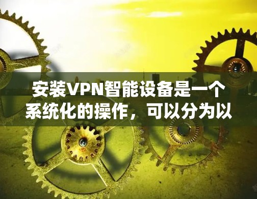 安装VPN智能设备是一个系统化的操作，可以分为以下几个步骤
