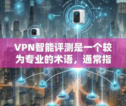 VPN智能评测是一个较为专业的术语，通常指的是通过智能算法和数据分析来评估和推荐VPN服务的工具或平台。以下是一些常见的VPN智能评测功能和评价指标，帮助您更好地了解和选择适合自己的VPN服务