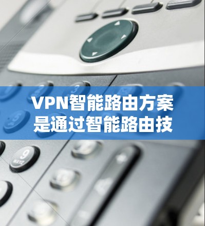 VPN智能路由方案是通过智能路由技术在VPN网络中优化连接路径和速率，提升性能并增强安全性。以下是该方案的详细解释