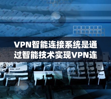 VPN智能连接系统是通过智能技术实现VPN连接的自动化和智能化功能，旨在提升VPN的安全性和用户体验。以下是对该系统的详细分析