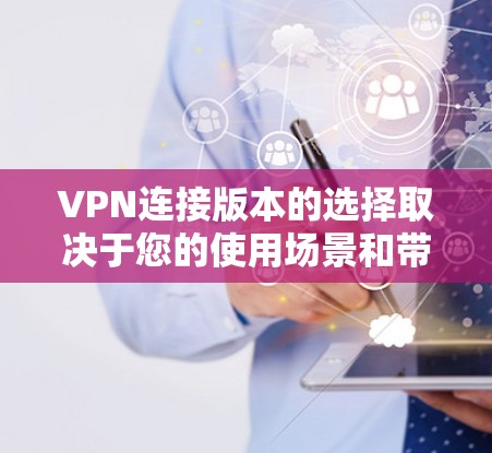 VPN连接版本的选择取决于您的使用场景和带宽情况。以下是详细的分析和建议
