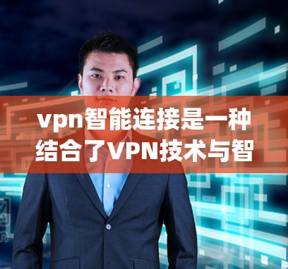 vpn智能连接是一种结合了VPN技术与智能控制的系统，旨在通过用户手机或电脑上的设备，实现对VPN内容的智能连接和管理。以下是关于vpn智能连接的详细说明