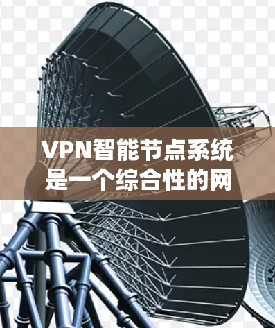VPN<strong>智能节点</strong>系统是一个综合性的网络监控和管理系统，旨在实时监控和管理VPN网络，以确保网络的安全性和可靠性。以下是该系统的概述和关键组成部分