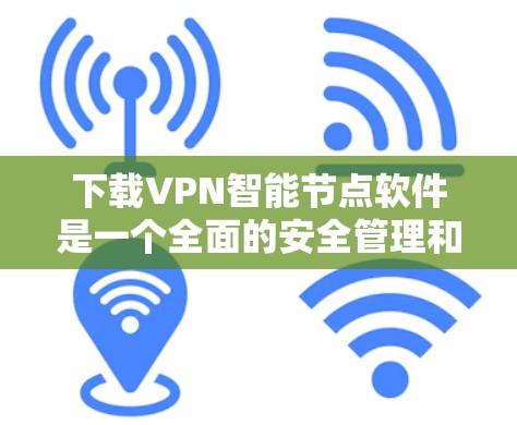 下载VPN<strong>智能节点</strong>软件是一个全面的安全管理和流量控制的过程，以下是详细的步骤和建议