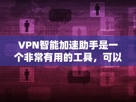 VPN智能加速助手是一个非常有用的工具，可以帮助您更快地下载VPN内容。以下是一些关于这些工具的详细信息