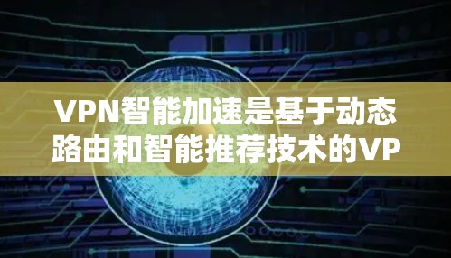 VPN智能加速是基于动态路由和智能推荐技术的VPN优化功能，旨在提高访问速度和内容推荐的效率。以下是对VPN智能加速体验的详细分析和总结