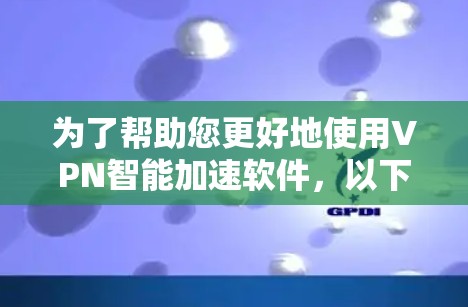 为了帮助您更好地使用VPN智能加速软件，以下是一个结构化的指南，涵盖关键信息和步骤