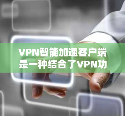 VPN智能加速客户端是一种结合了VPN功能和智能加速技术的工具，旨在用户在使用VPN的同时，也能通过智能加速来加速HTTP流量。以下是推荐的几种选择