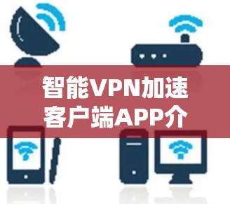 智能VPN加速客户端APP介绍