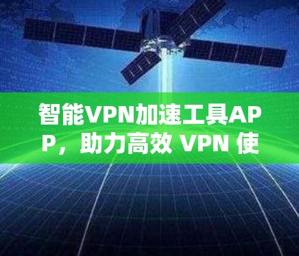 智能VPN加速工具APP，助力高效 VPN 使用