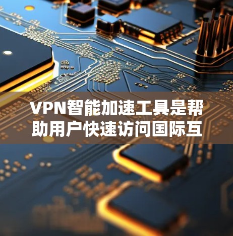 VPN智能加速工具是帮助用户快速访问国际互联网的网络过滤软件。以下是这些工具的主要功能和使用步骤