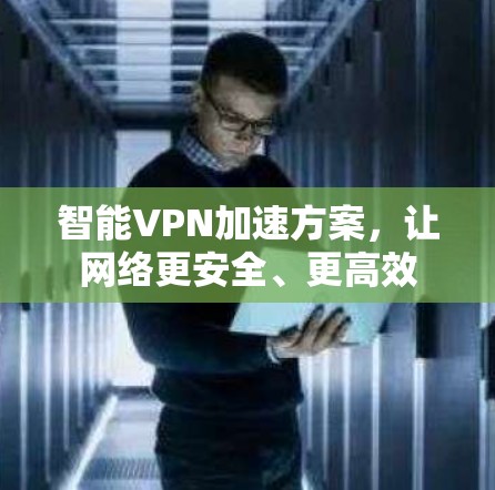 智能VPN加速方案，让网络更安全、更高效