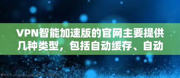 VPN智能加速版的官网主要提供几种类型，包括自动缓存、自动流量控制和自动重试的软件。以下是几个可能的VPN加速软件的官网和介绍