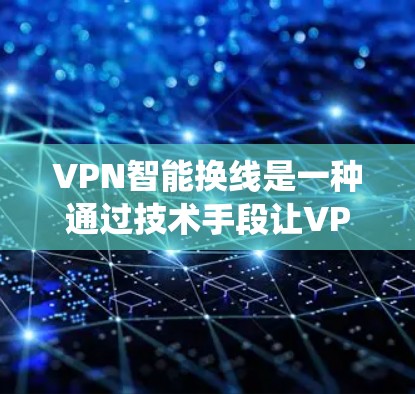 VPN智能换线是一种通过技术手段让VPN自动调整设备参数，以适应客户端需求的系统。以下是其原理和过程的详细说明
