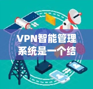 VPN智能管理系统是一个结合了技术、安全和用户体验的系统，旨在帮助用户更好地使用VPN。以下是对该系统的综合总结