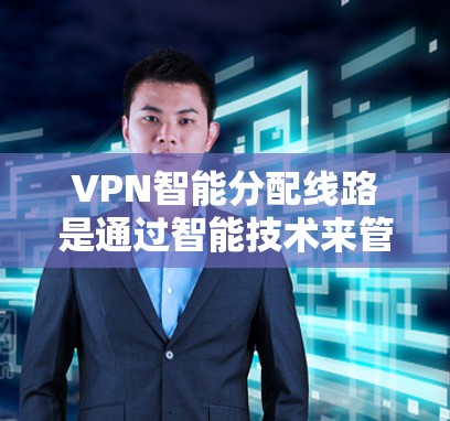 VPN智能分配线路是通过智能技术来管理VPN连接的网络基础设施，旨在优化性能、保障安全，并提供更好的用户体验。以下是详细介绍