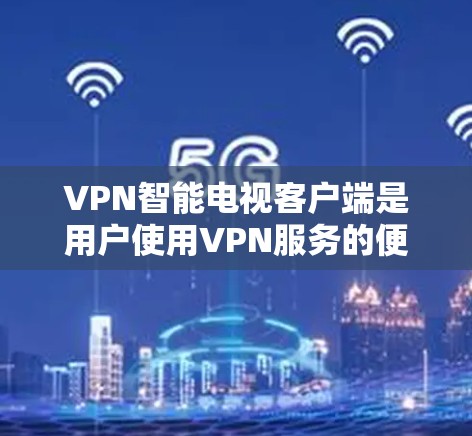 VPN智能电视客户端是用户使用VPN服务的便捷工具，它通过智能设置和自动化管理，帮助用户更好地控制和管理VPN服务。以下是用户在使用VPN智能电视客户端时可能会遇到的问题及解决方法