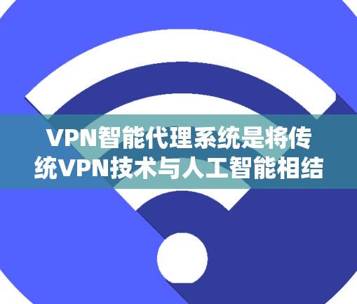VPN智能代理系统是将传统VPN技术与人工智能相结合的一种创新解决方案。它通过智能代理技术优化传统VPN的连接方式，提升安全性并提供更全面的服务。以下是该系统的主要特点和应用