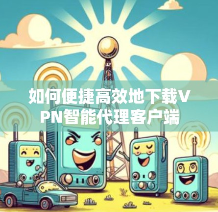如何便捷高效地下载VPN智能代理客户端