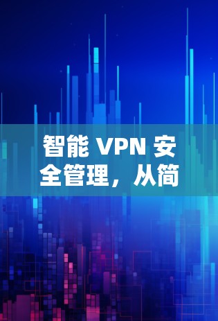 智能 VPN 安全管理，从简单到专业