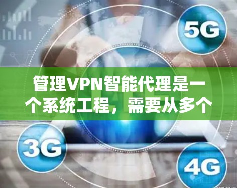 管理VPN智能代理是一个系统工程，需要从多个方面进行全面覆盖和管理。以下是详细的步骤和方法