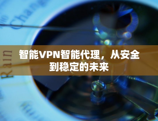 智能VPN智能代理，从安全到稳定的未来