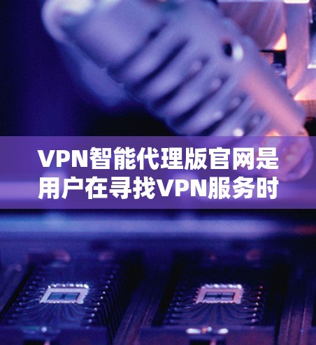 VPN智能代理版官网是用户在寻找VPN服务时的重要工具，它们通过加密传输、安全性和隐私保护来帮助用户建立可靠的VPN连接。以下是关于VPN智能代理版官网的详细信息