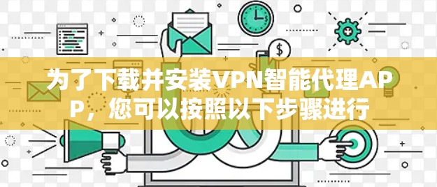 为了下载并安装VPN智能代理APP，您可以按照以下步骤进行