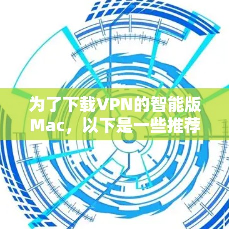 为了下载VPN的智能版Mac，以下是一些推荐的步骤和方法，帮助你选择最适合你需求的软件
