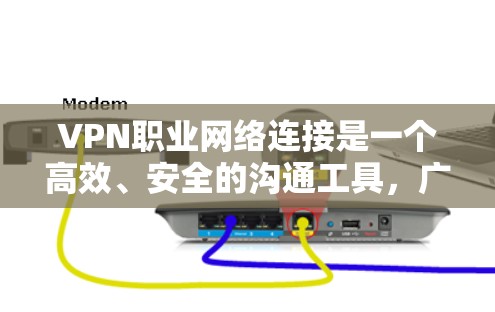 VPN职业网络连接是一个高效、安全的沟通工具，广泛应用于学习、娱乐、商务和社交等领域。以下是对VPN职业网络连接的详细总结