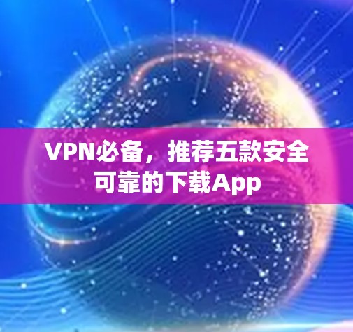 VPN必备，推荐五款安全可靠的下载App