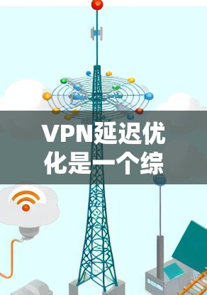 VPN延迟优化是一个综合性的任务，需要从多个角度进行调整和优化。以下是对VPN延迟优化的详细步骤和建议