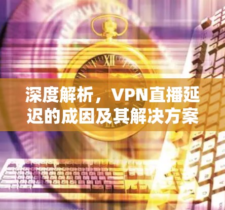 深度解析，VPN直播延迟的成因及其解决方案