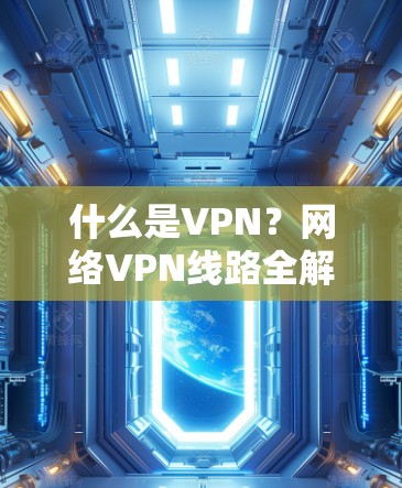 什么是VPN？网络VPN线路全解析，从什么是VPN到如何选择