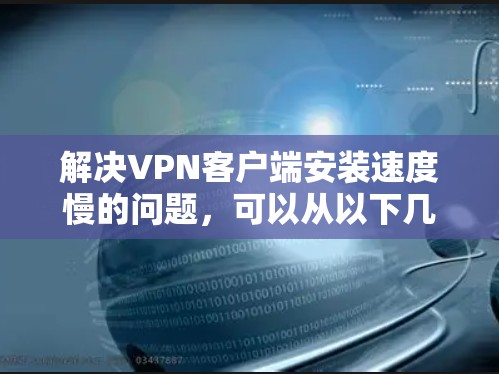 解决<strong>VPN客户端</strong>安装速度慢的问题，可以从以下几个方面进行考虑和解决