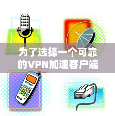 为了选择一个可靠的VPN加速客户端APP，可以按照以下步骤进行
