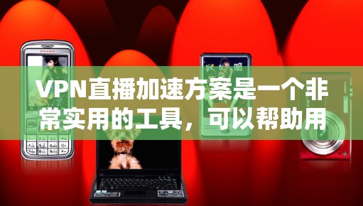 VPN直播加速方案是一个非常实用的工具,可以帮助用户在没有网络的情况下快速进行VPN直播或下载。以下是一些常用的VPN加速方案和步骤,帮助你高效地进行加速