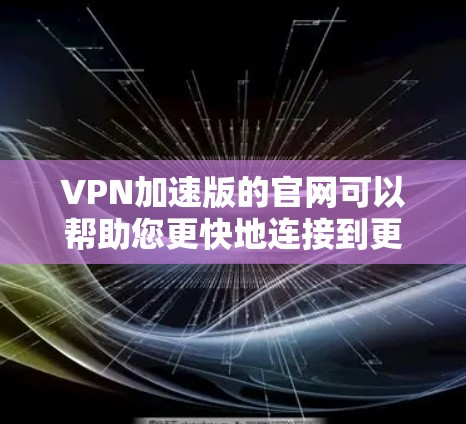 VPN加速版的官网可以帮助您更快地连接到更好的服务器，从而观看更流畅的VPN直播。以下是一些建议，帮助您找到和使用VPN加速版的官网
