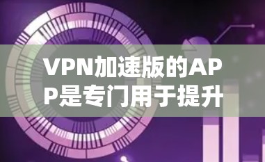 VPN加速版的APP是专门用于提升下载速度和用户体验的VPN软件,结合了加密技术和高效的下载优化,以下是基于这些考虑的推荐
