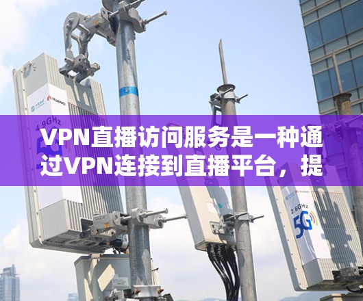 VPN直播访问服务是一种通过VPN连接到直播平台,提供实时观看内容的方式。以下是详细的步骤和信息