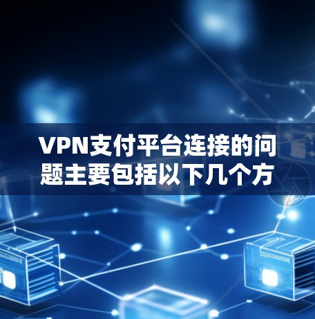 VPN支付平台连接的问题主要包括以下几个方面
