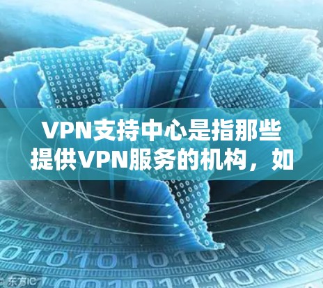 VPN支持中心是指那些提供VPN服务的机构，如网络服务提供商（NsP）或VPN公司。这些中心通常包括