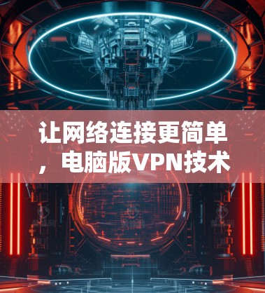 让网络连接更简单,电脑版VPN技术解析