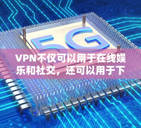 VPN不仅可以用于在线娱乐和社交，还可以用于下载外部资源。以下是使用VPN下载外部资源的步骤和方法